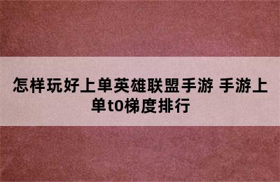 怎样玩好上单英雄联盟手游 手游上单t0梯度排行